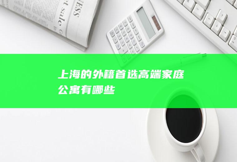 上海的外籍首选高端家庭公寓有哪些