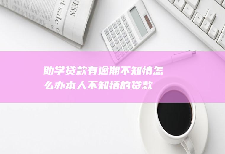 助学贷款有逾期不知情怎么办,本人不知情的贷款怎么处理？