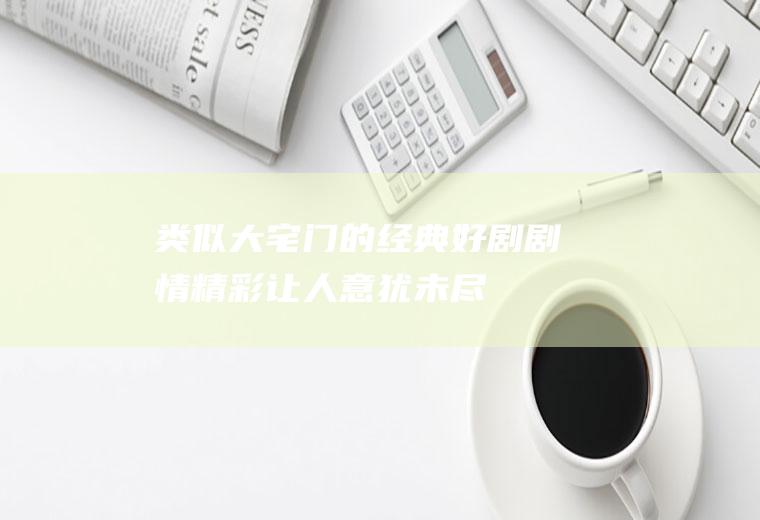 类似大宅门的经典好剧：剧情精彩,让人意犹未尽