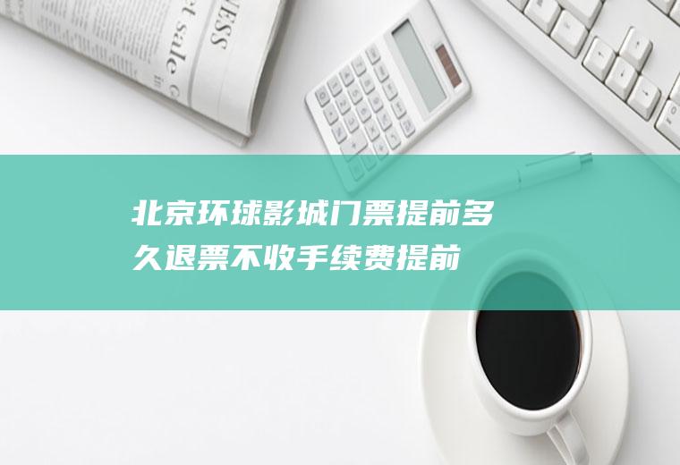 北京环球影城门票提前多久退票不收手续费,提前退票多少天不收手续费？