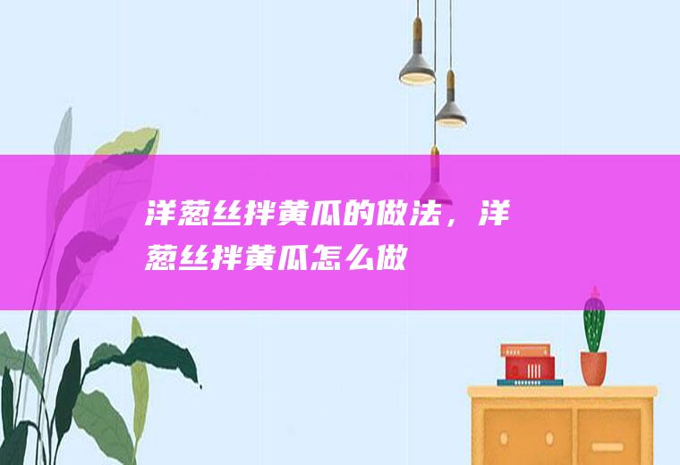 洋葱丝拌黄瓜的做法，洋葱丝拌黄瓜怎么做