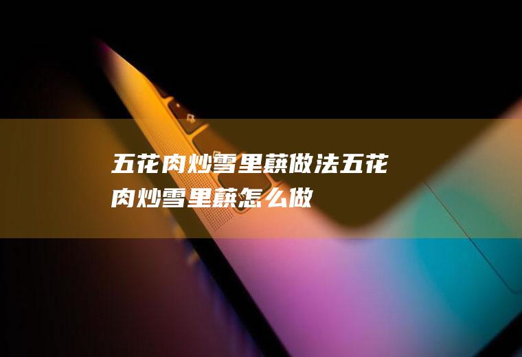 五花肉炒雪里蕻做法五花肉炒雪里蕻怎么做