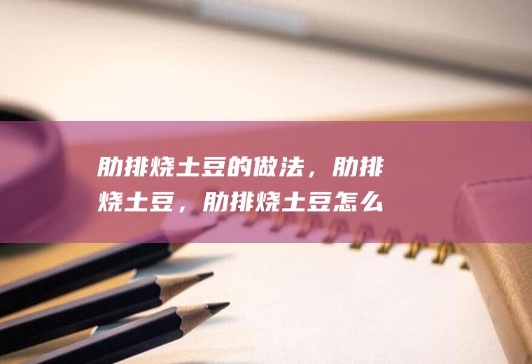 肋排烧土豆的做法，肋排烧土豆，肋排烧土豆怎么做