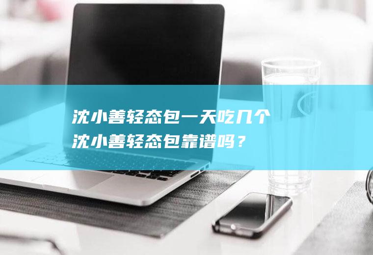 沈小善轻态包一天吃几个,沈小善轻态包靠谱吗？