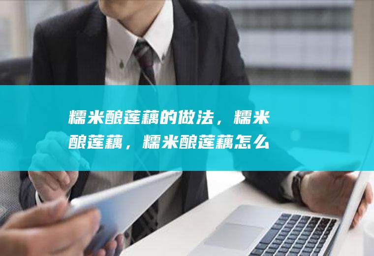 糯米酿莲藕的做法，糯米酿莲藕，糯米酿莲藕怎么做