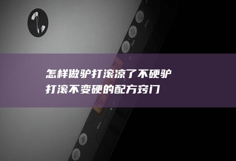 怎样做驴打滚凉了不硬,驴打滚不变硬的配方窍门？