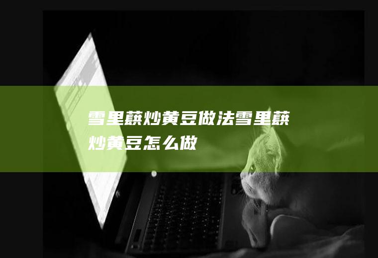 雪里蕻炒黄豆做法雪里蕻炒黄豆怎么做