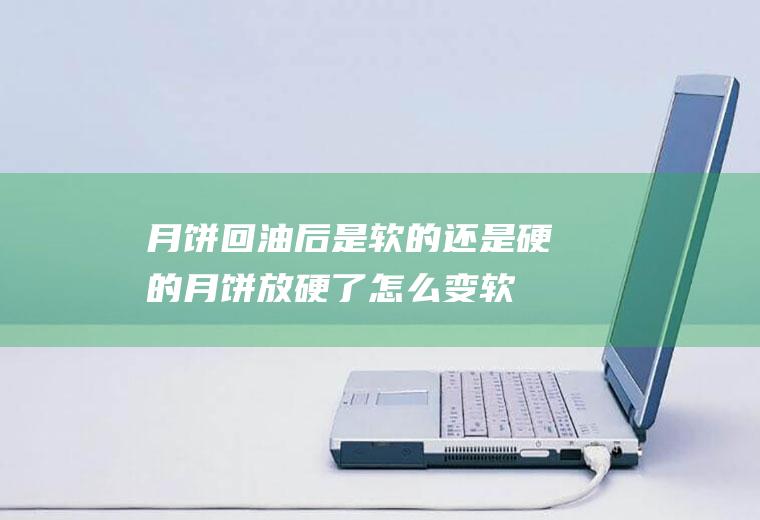 月饼回油后是软的还是硬的,月饼放硬了怎么变软？