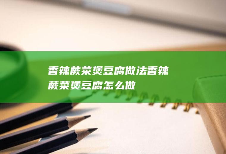 香辣蕨菜煲豆腐做法香辣蕨菜煲豆腐怎么做