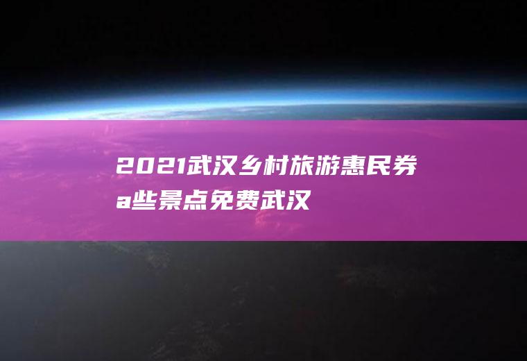 2021武汉惠民券哪些景点武汉