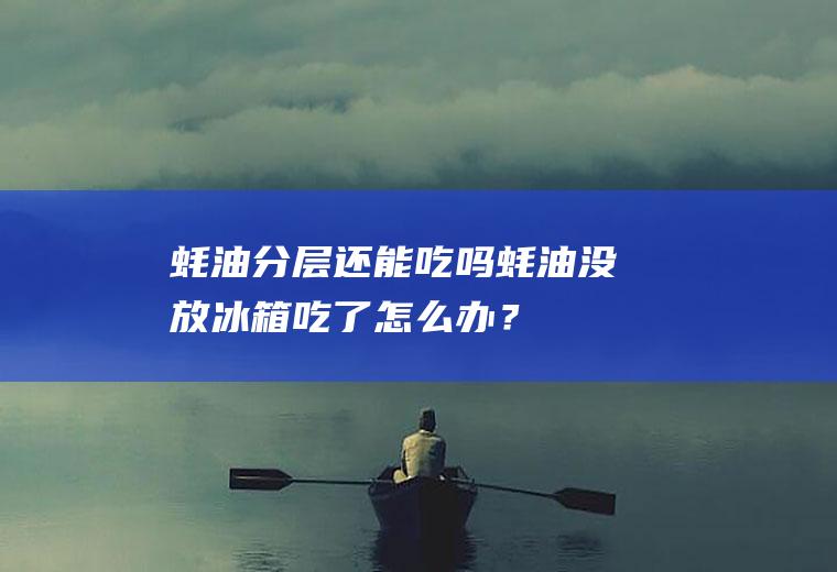 蚝油分层还能吃吗,蚝油没放冰箱吃了怎么办？