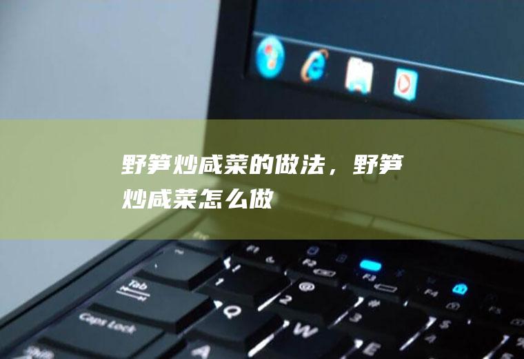野笋炒咸菜的做法，野笋炒咸菜怎么做