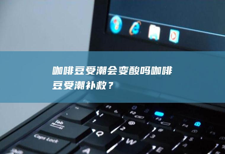 咖啡豆受潮会变酸吗,咖啡豆受潮补救？