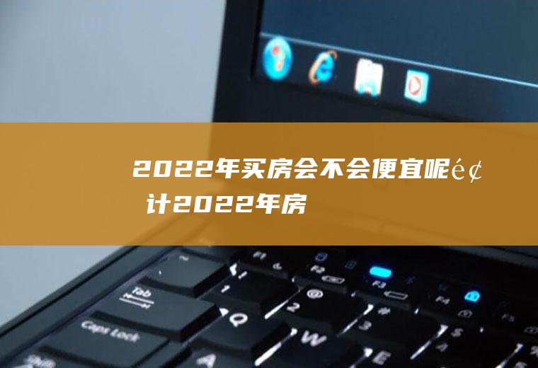 2022年买房会不会便宜呢,预计2022年房价？