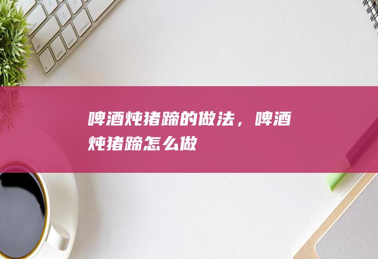 啤酒炖猪蹄的做法，啤酒炖猪蹄怎么做