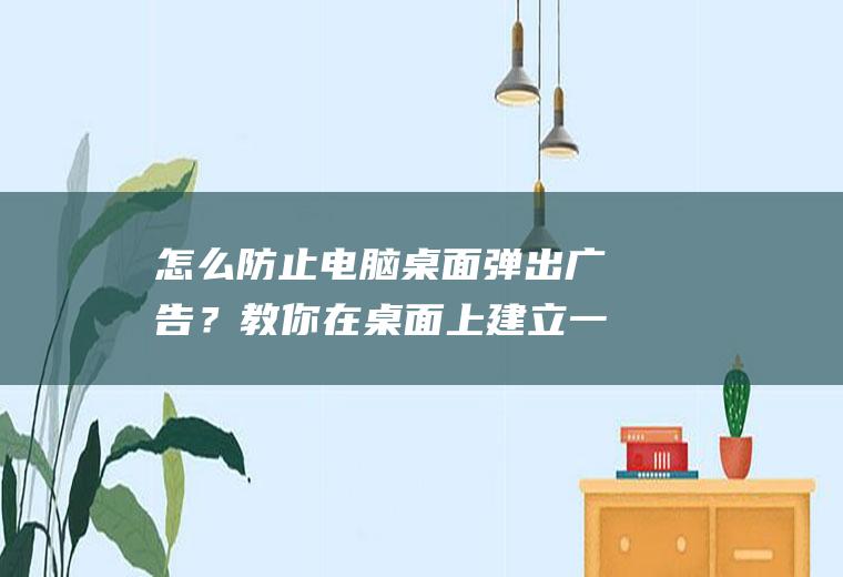 怎么防止电脑桌面弹出广告？教你在桌面上建立一个禁止广告的文件夹
