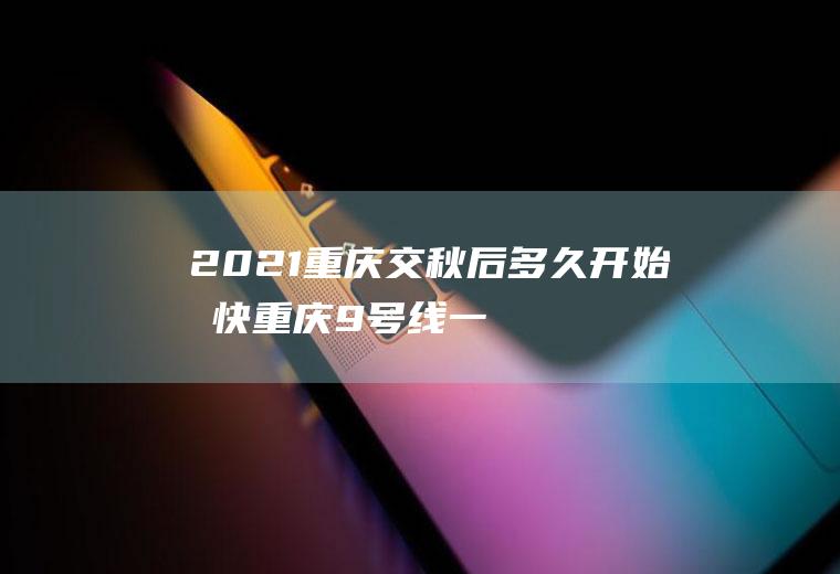 2021重庆交秋后多久开始凉快,重庆9号线一期通车时间？
