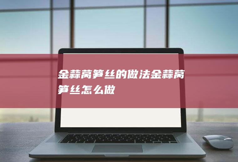 金蒜莴笋丝的做法金蒜莴笋丝怎么做