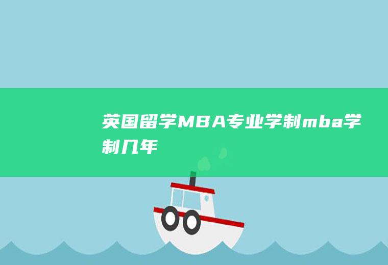 英国留学：MBA专业学制(mba学制几年)