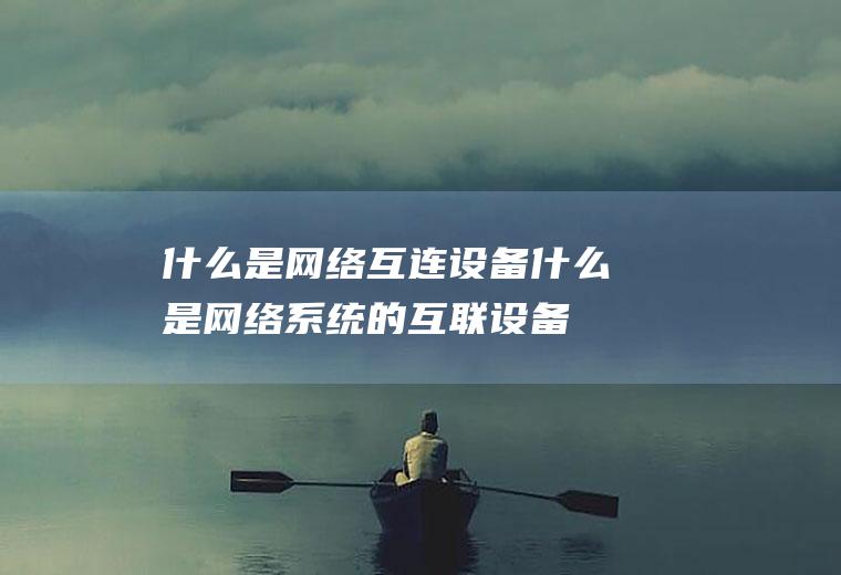 什么是网络互连设备,什么是网络系统的互联设备