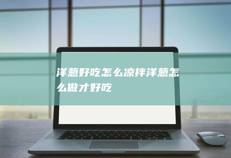 洋葱好吃怎么凉拌洋葱怎么做才好吃