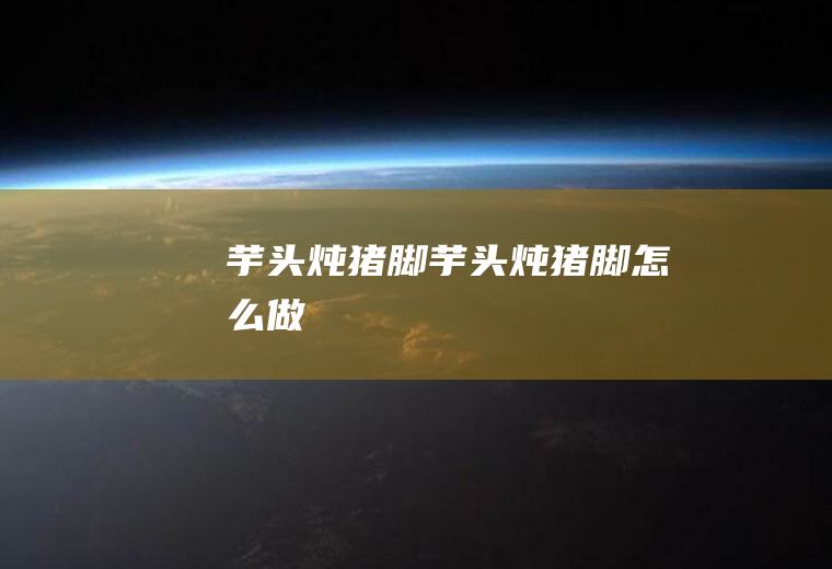 芋头炖猪脚芋头炖猪脚怎么做