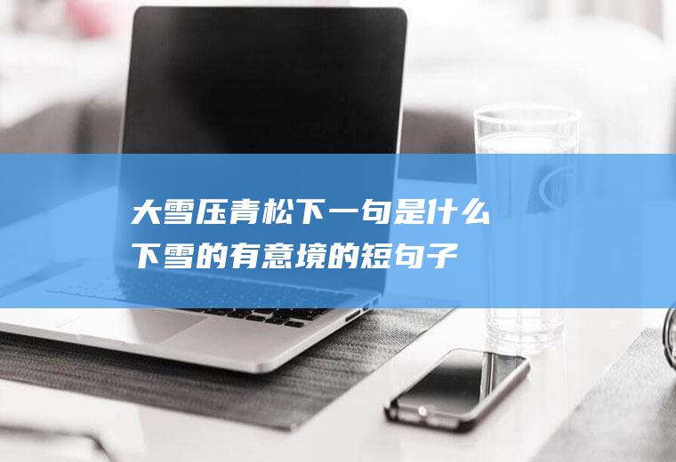 大雪压青松下一句是什么(下雪的有意境的短句子)