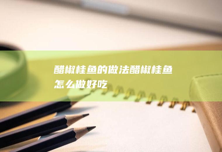醋椒桂鱼的做法醋椒桂鱼怎么做好吃