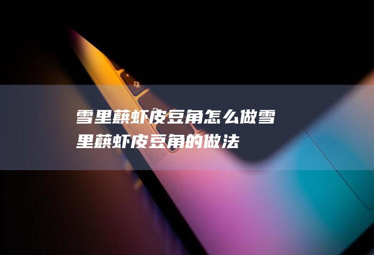 雪里蕻虾皮豆角怎么做雪里蕻虾皮豆角的做法