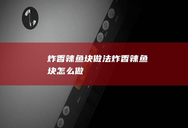 炸香辣鱼块做法炸香辣鱼块怎么做