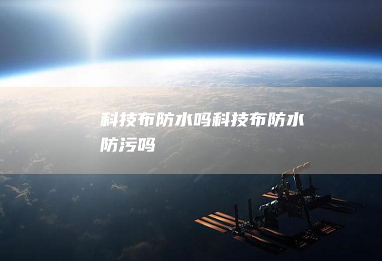 科技布防水吗,科技布防水防污吗
