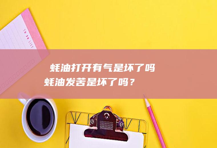 ​蚝油打开有气是坏了吗,蚝油发苦是坏了吗？