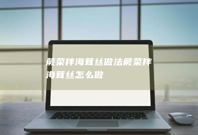 蕨菜拌海茸丝做法蕨菜拌海茸丝怎么做