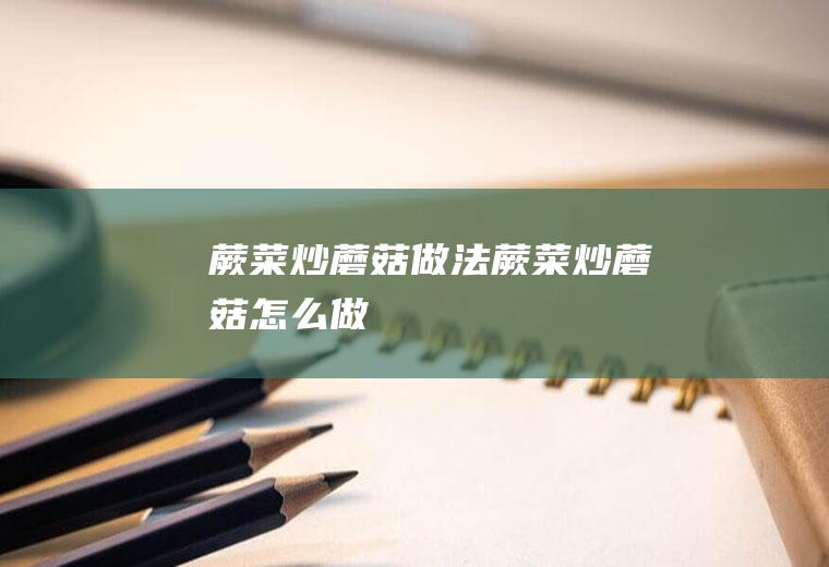 蕨菜炒蘑菇做法蕨菜炒蘑菇怎么做