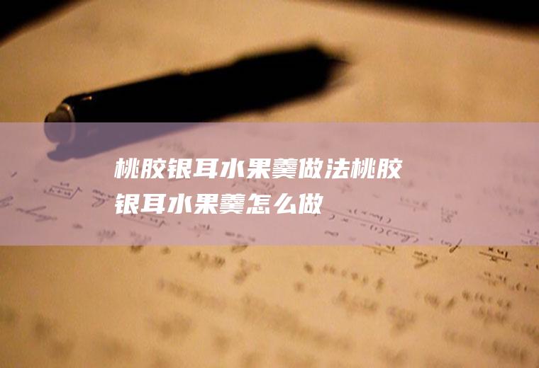 桃胶银耳水果羹做法桃胶银耳水果羹怎么做