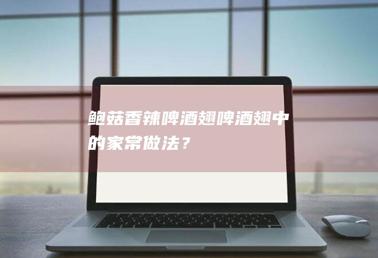 鲍菇香辣啤酒翅,啤酒翅中的家常做法？