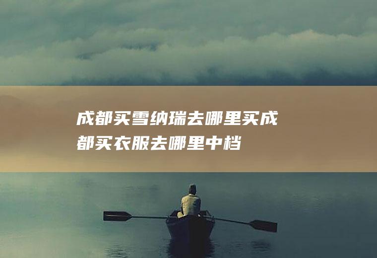 成都买雪纳瑞去哪里买(成都买衣服去哪里中档)