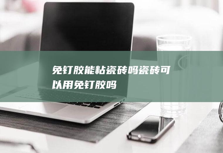 免钉胶能粘瓷砖吗,瓷砖可以用免钉胶吗