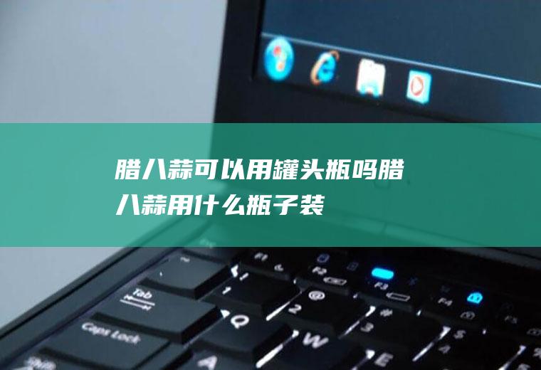 腊八蒜可以用罐头瓶吗(腊八蒜用什么瓶子装)