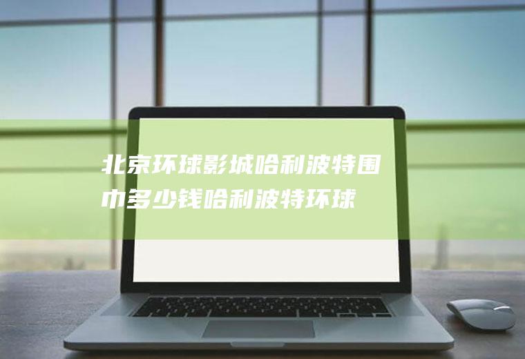 北京环球影城哈利波特围巾多少钱,哈利波特环球影城正版围巾？