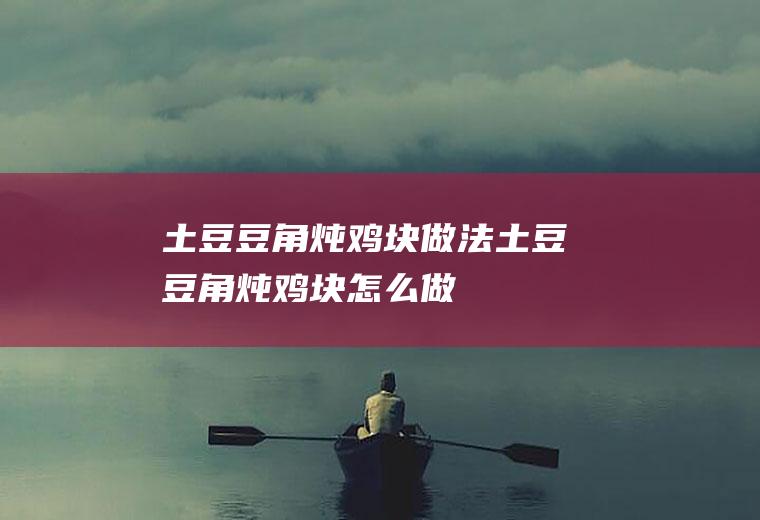 土豆豆角炖鸡块做法土豆豆角炖鸡块怎么做