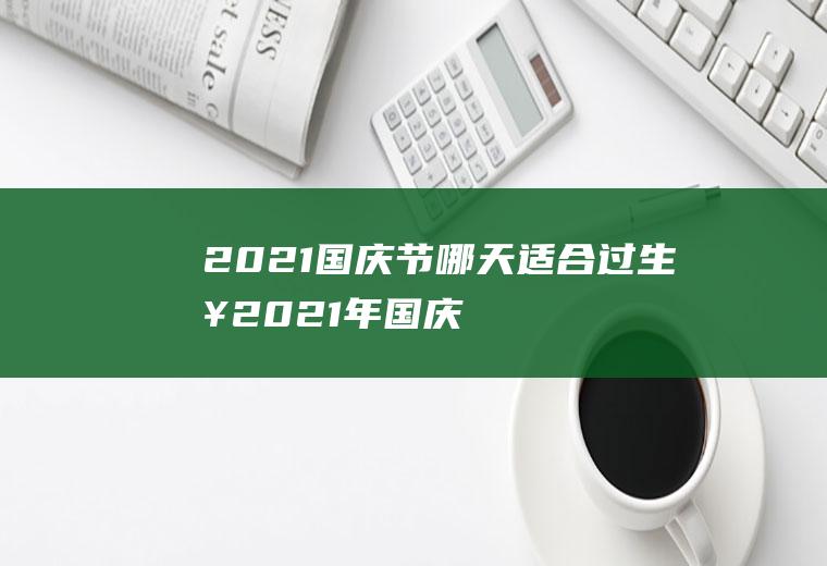 2021国庆节哪天适合过生日,2021年国庆节那天日子好？