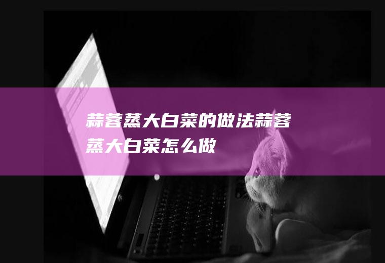 蒜蓉蒸大白菜的做法蒜蓉蒸大白菜怎么做