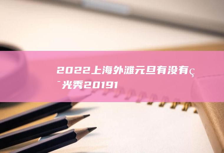 2022上海外滩元旦有没有灯光秀,201912月外滩灯光秀几点开始？