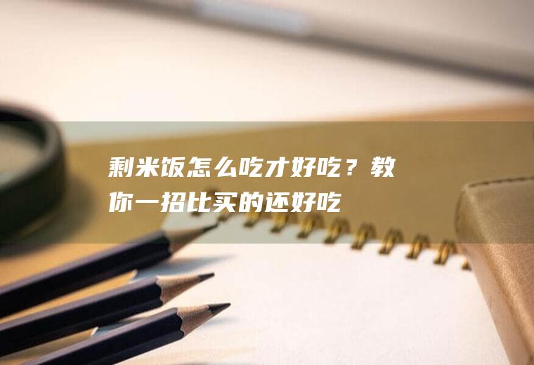 剩米饭怎么吃才好吃？教你一招,比买的还好吃!