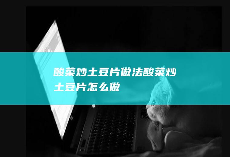 酸菜炒土豆片做法酸菜炒土豆片怎么做