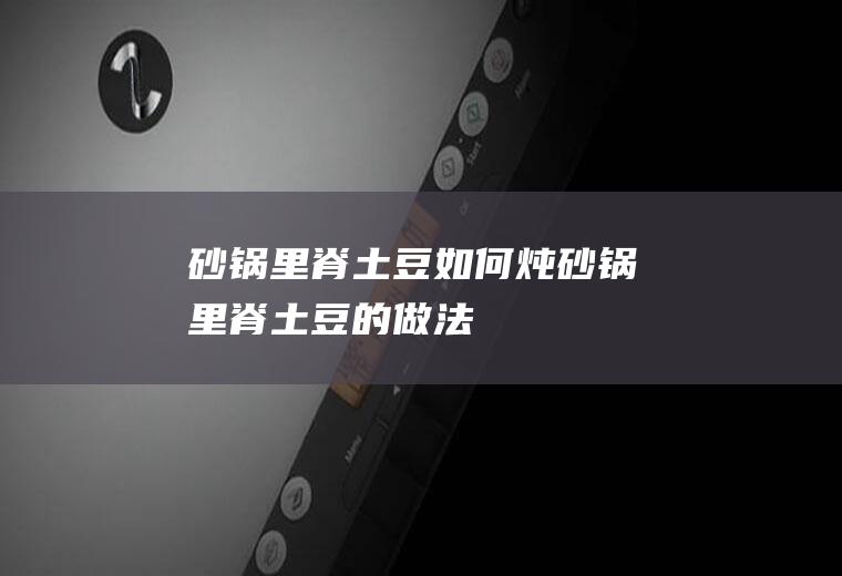 砂锅里脊土豆如何炖砂锅里脊土豆的做法