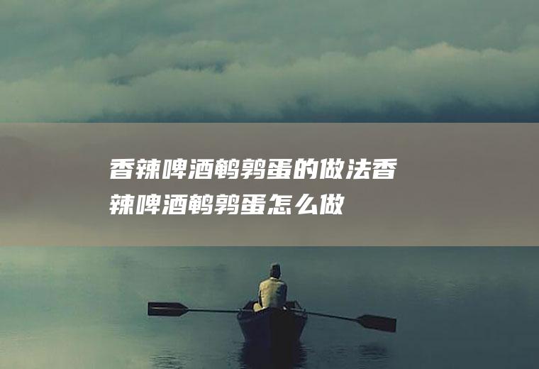 香辣啤酒鹌鹑蛋的做法香辣啤酒鹌鹑蛋怎么做