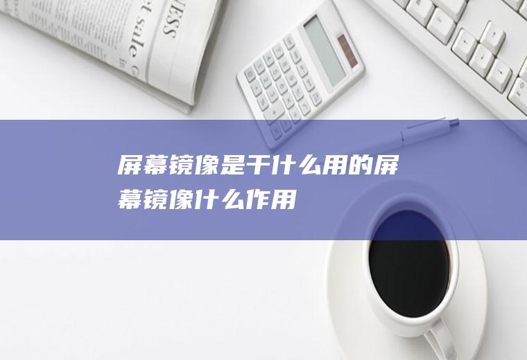 屏幕镜像是干什么用的,屏幕镜像什么作用