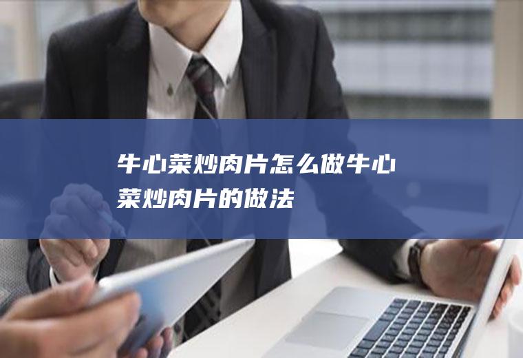 牛心菜炒肉片怎么做牛心菜炒肉片的做法